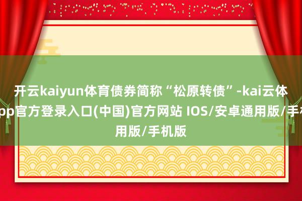 开云kaiyun体育债券简称“松原转债”-kai云体育app官方登录入口(中国)官方网站 IOS/安卓通用版/手机版