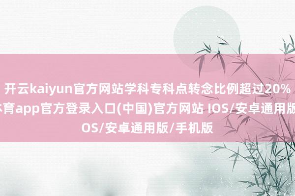 开云kaiyun官方网站学科专科点转念比例超过20%-kai云体育app官方登录入口(中国)官方网站 IOS/安卓通用版/手机版