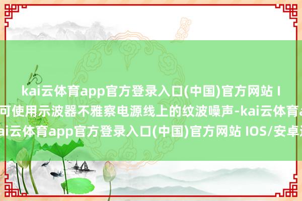 kai云体育app官方登录入口(中国)官方网站 IOS/安卓通用版/手机版可使用示波器不雅察电源线上的纹波噪声-kai云体育app官方登录入口(中国)官方网站 IOS/安卓通用版/手机版