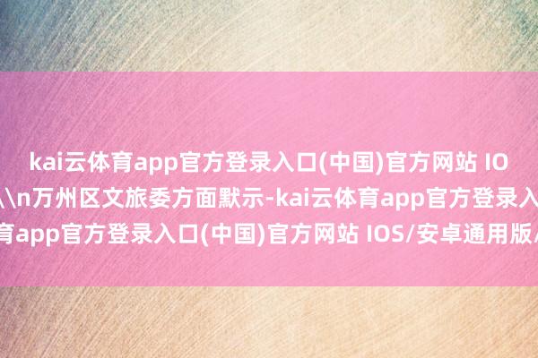 kai云体育app官方登录入口(中国)官方网站 IOS/安卓通用版/手机版\n万州区文旅委方面默示-kai云体育app官方登录入口(中国)官方网站 IOS/安卓通用版/手机版