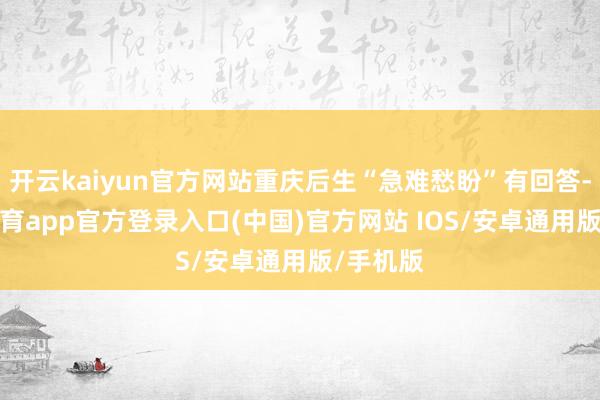 开云kaiyun官方网站重庆后生“急难愁盼”有回答-kai云体育app官方登录入口(中国)官方网站 IOS/安卓通用版/手机版