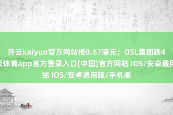 开云kaiyun官方网站报0.67港元;OSL集团跌4.57%-kai云体育app官方登录入口(中国)官方网站 IOS/安卓通用版/手机版