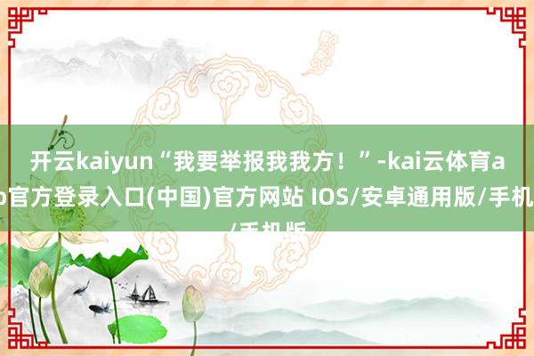 开云kaiyun“我要举报我我方！”-kai云体育app官方登录入口(中国)官方网站 IOS/安卓通用版/手机版