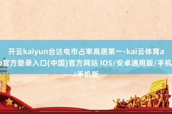 开云kaiyun台达电市占率高居第一-kai云体育app官方登录入口(中国)官方网站 IOS/安卓通用版/手机版