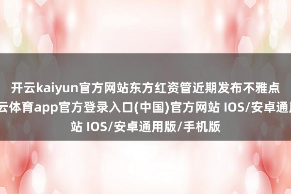 开云kaiyun官方网站　　东方红资管近期发布不雅点分析称-kai云体育app官方登录入口(中国)官方网站 IOS/安卓通用版/手机版