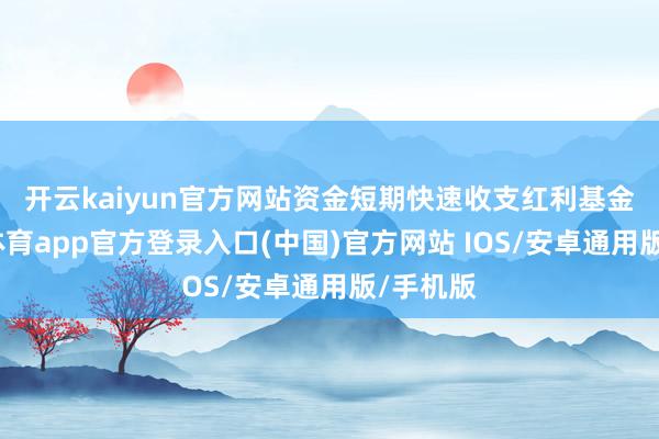 开云kaiyun官方网站　　资金短期快速收支红利基金-kai云体育app官方登录入口(中国)官方网站 IOS/安卓通用版/手机版