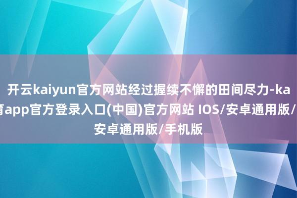 开云kaiyun官方网站经过握续不懈的田间尽力-kai云体育app官方登录入口(中国)官方网站 IOS/安卓通用版/手机版