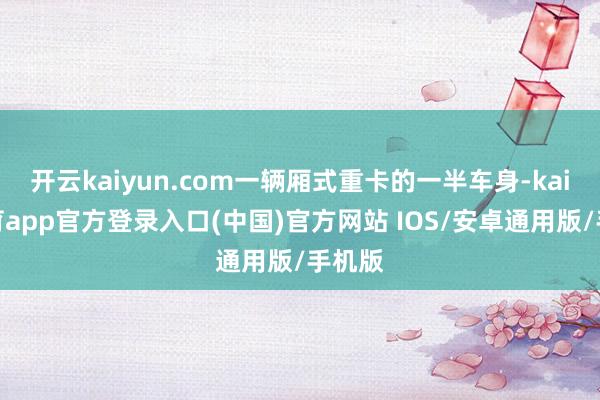 开云kaiyun.com一辆厢式重卡的一半车身-kai云体育app官方登录入口(中国)官方网站 IOS/安卓通用版/手机版