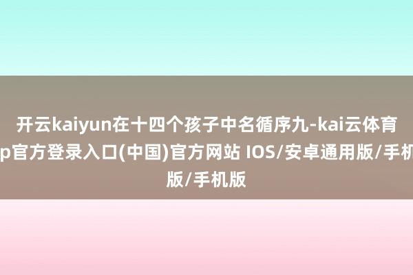 开云kaiyun在十四个孩子中名循序九-kai云体育app官方登录入口(中国)官方网站 IOS/安卓通用版/手机版