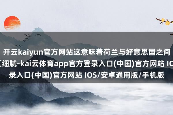 开云kaiyun官方网站这意味着荷兰与好意思国之间的贸易及成本市集交汇细腻-kai云体育app官方登录入口(中国)官方网站 IOS/安卓通用版/手机版