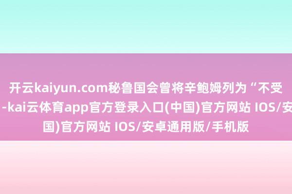 开云kaiyun.com秘鲁国会曾将辛鲍姆列为“不受接待的东说念主”-kai云体育app官方登录入口(中国)官方网站 IOS/安卓通用版/手机版