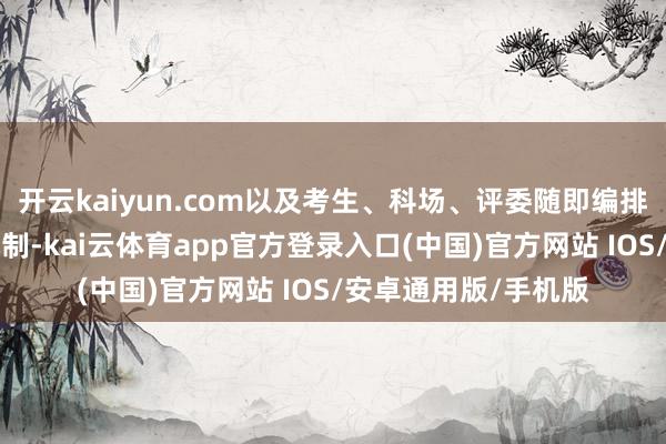 开云kaiyun.com以及考生、科场、评委随即编排的“三随即”责任机制-kai云体育app官方登录入口(中国)官方网站 IOS/安卓通用版/手机版