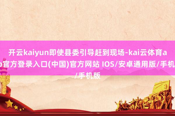 开云kaiyun即使县委引导赶到现场-kai云体育app官方登录入口(中国)官方网站 IOS/安卓通用版/手机版