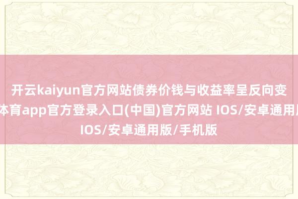 开云kaiyun官方网站　　债券价钱与收益率呈反向变动-kai云体育app官方登录入口(中国)官方网站 IOS/安卓通用版/手机版