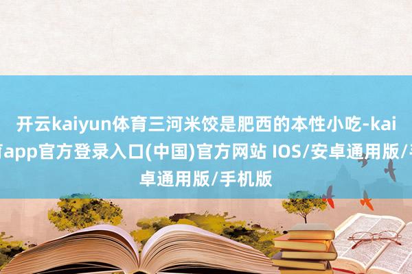 开云kaiyun体育三河米饺是肥西的本性小吃-kai云体育app官方登录入口(中国)官方网站 IOS/安卓通用版/手机版
