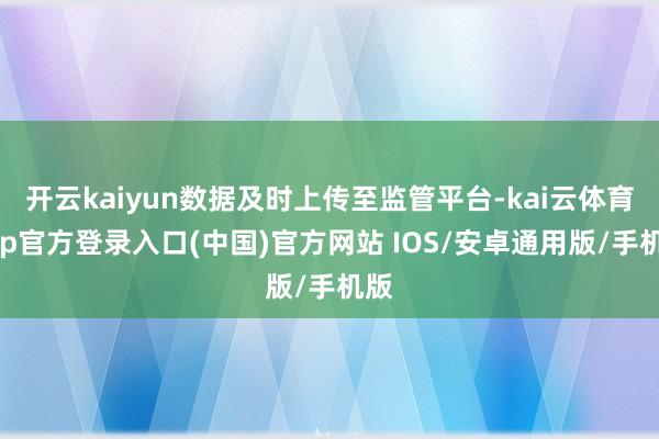 开云kaiyun数据及时上传至监管平台-kai云体育app官方登录入口(中国)官方网站 IOS/安卓通用版/手机版