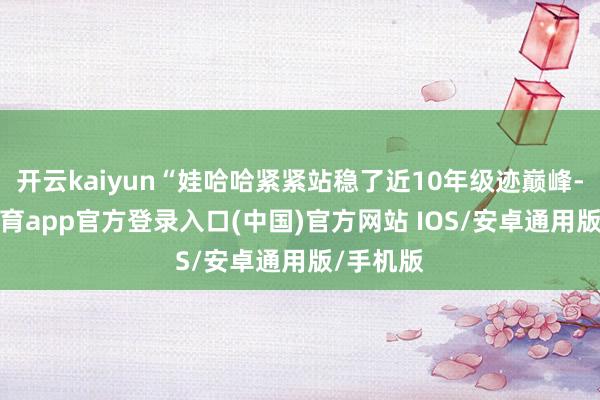 开云kaiyun“娃哈哈紧紧站稳了近10年级迹巅峰-kai云体育app官方登录入口(中国)官方网站 IOS/安卓通用版/手机版
