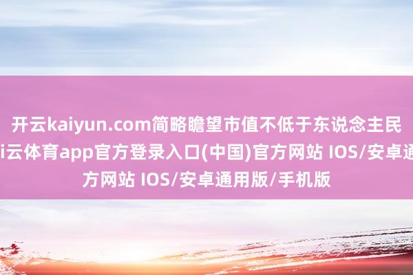 开云kaiyun.com简略瞻望市值不低于东说念主民币10亿元-kai云体育app官方登录入口(中国)官方网站 IOS/安卓通用版/手机版
