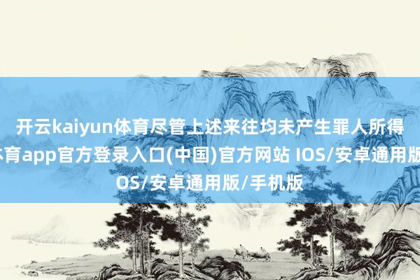开云kaiyun体育　　尽管上述来往均未产生罪人所得-kai云体育app官方登录入口(中国)官方网站 IOS/安卓通用版/手机版