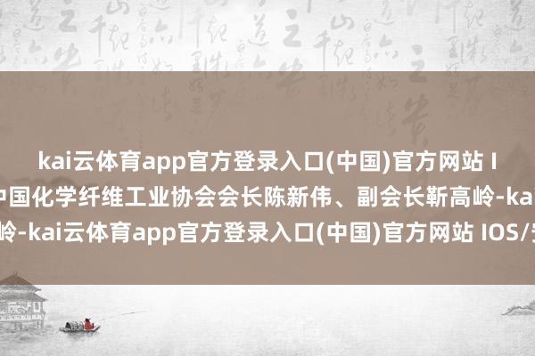 kai云体育app官方登录入口(中国)官方网站 IOS/安卓通用版/手机版中国化学纤维工业协会会长陈新伟、副会长靳高岭-kai云体育app官方登录入口(中国)官方网站 IOS/安卓通用版/手机版