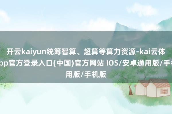 开云kaiyun统筹智算、超算等算力资源-kai云体育app官方登录入口(中国)官方网站 IOS/安卓通用版/手机版