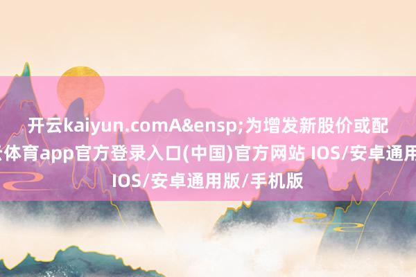 开云kaiyun.comA&ensp;为增发新股价或配股价-kai云体育app官方登录入口(中国)官方网站 IOS/安卓通用版/手机版