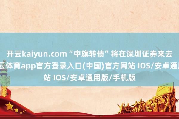 开云kaiyun.com“中旗转债”将在深圳证券来去所摘牌-kai云体育app官方登录入口(中国)官方网站 IOS/安卓通用版/手机版