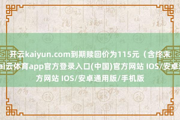 开云kaiyun.com到期赎回价为115元(含终末一期利息)-kai云体育app官方登录入口(中国)官方网站 IOS/安卓通用版/手机版