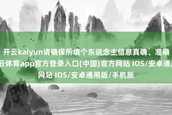 开云kaiyun请确保所填个东说念主信息真确、准确、完好-kai云体育app官方登录入口(中国)官方网站 IOS/安卓通用版/手机版
