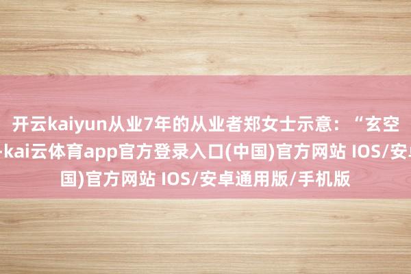 开云kaiyun从业7年的从业者郑女士示意:“玄空风水表面太紊乱-kai云体育app官方登录入口(中国)官方网站 IOS/安卓通用版/手机版