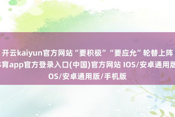 开云kaiyun官方网站“要积极”“要应允”轮替上阵-kai云体育app官方登录入口(中国)官方网站 IOS/安卓通用版/手机版