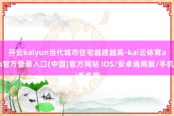 开云kaiyun当代城市住宅越建越高-kai云体育app官方登录入口(中国)官方网站 IOS/安卓通用版/手机版