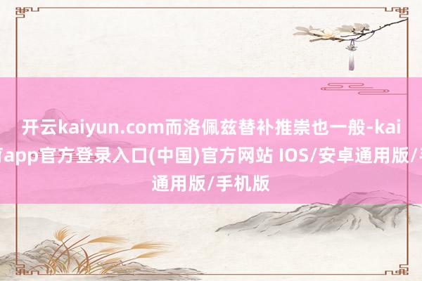 开云kaiyun.com而洛佩兹替补推崇也一般-kai云体育app官方登录入口(中国)官方网站 IOS/安卓通用版/手机版