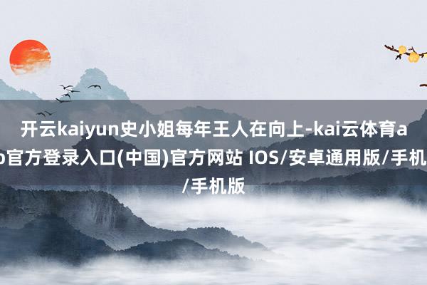 开云kaiyun史小姐每年王人在向上-kai云体育app官方登录入口(中国)官方网站 IOS/安卓通用版/手机版