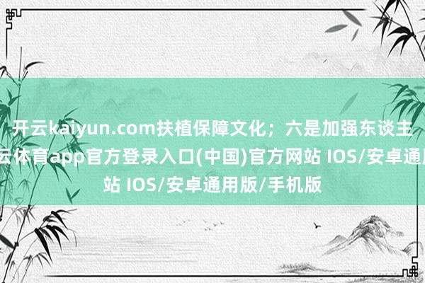 开云kaiyun.com扶植保障文化；六是加强东谈主文原宥-kai云体育app官方登录入口(中国)官方网站 IOS/安卓通用版/手机版