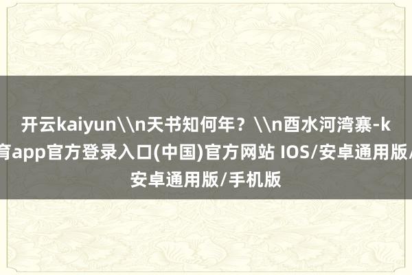 开云kaiyun\n天书知何年？\n酉水河湾寨-kai云体育app官方登录入口(中国)官方网站 IOS/安卓通用版/手机版