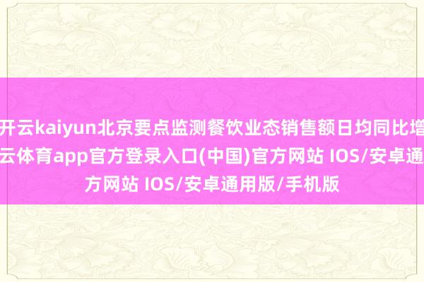 开云kaiyun北京要点监测餐饮业态销售额日均同比增长4.6%-kai云体育app官方登录入口(中国)官方网站 IOS/安卓通用版/手机版