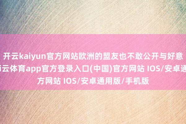 开云kaiyun官方网站欧洲的盟友也不敢公开与好意思国对抗-kai云体育app官方登录入口(中国)官方网站 IOS/安卓通用版/手机版