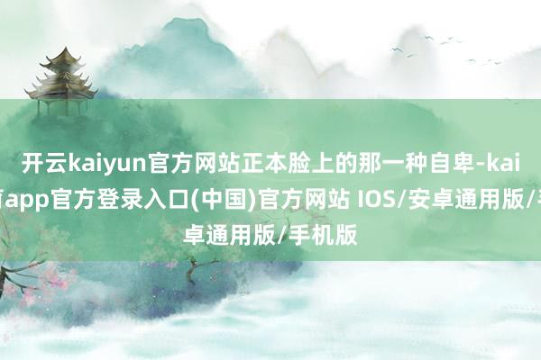 开云kaiyun官方网站正本脸上的那一种自卑-kai云体育app官方登录入口(中国)官方网站 IOS/安卓通用版/手机版