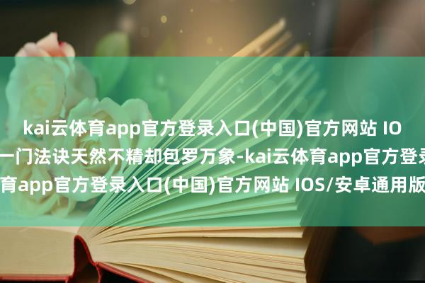 kai云体育app官方登录入口(中国)官方网站 IOS/安卓通用版/手机版这一门法诀天然不精却包罗万象-kai云体育app官方登录入口(中国)官方网站 IOS/安卓通用版/手机版