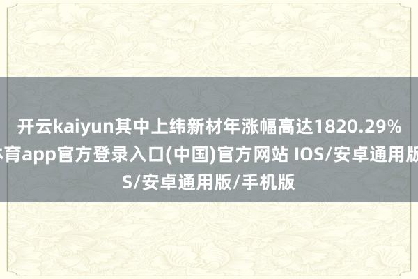 开云kaiyun其中上纬新材年涨幅高达1820.29%-kai云体育app官方登录入口(中国)官方网站 IOS/安卓通用版/手机版