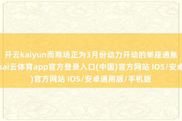 开云kaiyun而商场正为3月份动力开动的举座通胀压力作念准备-kai云体育app官方登录入口(中国)官方网站 IOS/安卓通用版/手机版